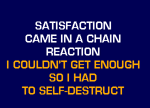 SATISFACTION
GAME IN A CHAIN
REACTION
I COULDN'T GET ENOUGH
SO I HAD
TO SELF-DESTRUCT