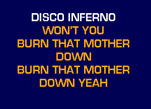 DISCO INFERNO
WONT YOU
BURN THAT MOTHER
DOWN
BURN THAT MOTHER
DOWN YEAH