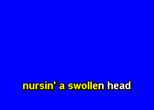 nursin' a swollen head