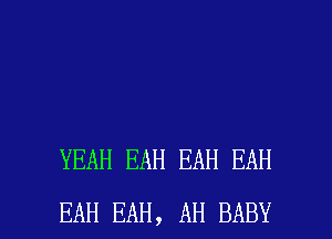 YEAH EAH EAH EAH

EAH BAH, AH BABY I