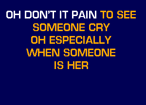 0H DON'T IT PAIN TO SEE
SOMEONE CRY
0H ESPECIALLY
WHEN SOMEONE
IS HER