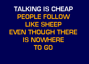 TALKING IS CHEAP
PEOPLE FOLLOW
LIKE SHEEP
EVEN THOUGH THERE
IS NOUVHERE
TO GO