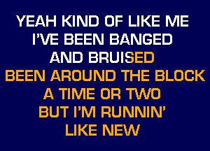 YEAH KIND OF LIKE ME
I'VE BEEN BANGED
AND BRUISED
BEEN AROUND THE BLOCK
A TIME OR TWO
BUT I'M RUNNIN'

LIKE NEW