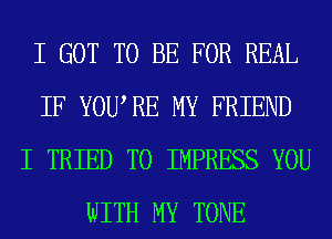I GOT TO BE FOR REAL
IF YOWRE MY FRIEND
I TRIED TO IMPRESS YOU
WITH MY TONE