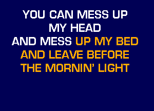 YOU CAN MESS UP
MY HEAD
AND MESS UP MY BED
AND LEAVE BEFORE
THE MORNIM LIGHT