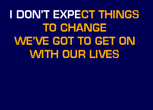 I DON'T EXPECT THINGS
TO CHANGE
WE'VE GOT TO GET ON
WITH OUR LIVES