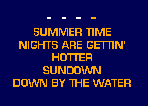 SUMMER TIME
NIGHTS ARE GETI'IM
HOTI'ER
SUNDOWN
DOWN BY THE WATER