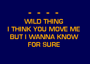 WLD THING
I THINK YOU MOVE ME

BUT I WANNA KNOW
FOR SURE