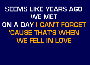 SEEMS LIKE YEARS AGO
WE MET
ON A DAY I CAN'T FORGET
'CAUSE THAT'S WHEN
WE FELL IN LOVE