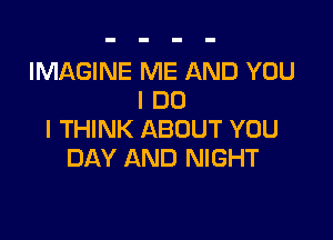 IMAGINE ME AND YOU
I DO

I THINK ABOUT YOU
DAY AND NIGHT