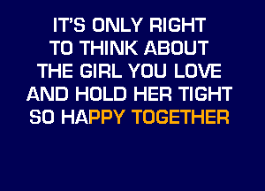 ITS ONLY RIGHT
TO THINK ABOUT
THE GIRL YOU LOVE
AND HOLD HER TIGHT
SO HAPPY TOGETHER
