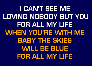 I CAN'T SEE ME
LOVING NOBODY BUT YOU
FOR ALL MY LIFE
WHEN YOU'RE WITH ME
BABY THE SKIES
WILL BE BLUE
FOR ALL MY LIFE