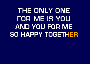 THE ONLY ONE

FOR ME IS YOU
AND YOU FOR ME
SO HAPPY TOGETHER