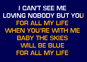 I CAN'T SEE ME
LOVING NOBODY BUT YOU
FOR ALL MY LIFE
WHEN YOU'RE WITH ME
BABY THE SKIES
WILL BE BLUE
FOR ALL MY LIFE