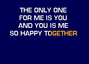 THE ONLY ONE

FOR ME IS YOU

AND YOU IS ME
SO HAPPY TOGETHER