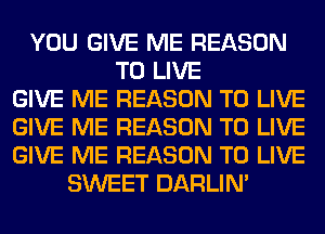 YOU GIVE ME REASON
TO LIVE
GIVE ME REASON TO LIVE
GIVE ME REASON TO LIVE
GIVE ME REASON TO LIVE
SWEET DARLIN'