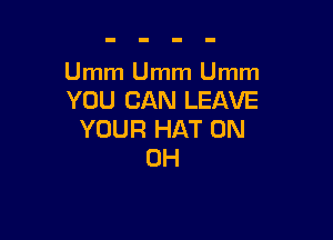 Umm Umm Umm
YOU CAN LEAVE

YOUR HAT 0N
0H