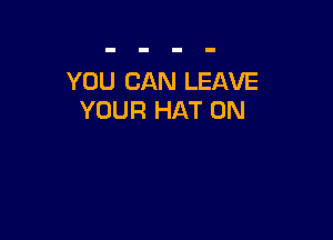 YOU CAN LEAVE
YOUR HAT 0N