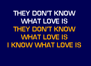 THEY DON'T KNOW
WHAT LOVE IS
THEY DON'T KNOW
WHAT LOVE IS
I KNOW WHAT LOVE IS