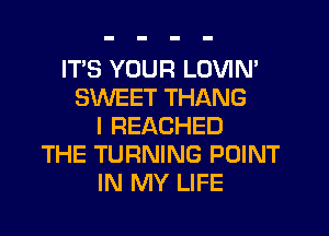 ITS YOUR LOVIN'
SWEET THANG
l REACHED
THE TURNING POINT
IN MY LIFE