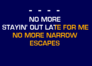 NO MORE
STAYIN' OUT LATE FOR ME
NO MORE NARROW
ESCAPES