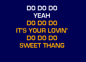 DD DU D0
YEAH
DO DC) DC)
IT'S YOUR LOVIN'

DO DU D0
SWEET THANG