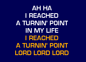 AH HA
I REACHED
A TURNIN' POINT
IN MY LIFE
l REACHED
A TURNIN' POINT

LORD LORD LORD l