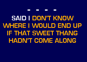 SAID I DON'T KNOW
WHERE I WOULD END UP
IF THAT SWEET THANG
HADN'T COME ALONG