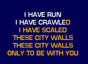 I HAVE RUN
I HAVE CRAWLED
I HAVE SEALED
THESE CITY WALLS
THESE CITY WALLS
ONLY TO BE INITH YOU