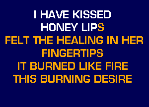 I HAVE KISSED
HONEY LIPS
FELT THE HEALING IN HER
FINGERTIPS
IT BURNED LIKE FIRE
THIS BURNING DESIRE