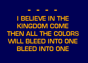 I BELIEVE IN THE
KINGDOM COME
THEN ALL THE COLORS
WILL BLEED INTO ONE
BLEED INTO ONE