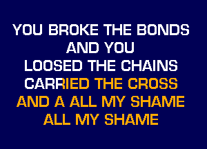 YOU BROKE THE BONDS
AND YOU
LOOSED THE CHAINS
CARRIED THE CROSS
AND A ALL MY SHAME
ALL MY SHAME