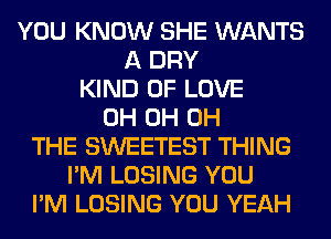 YOU KNOW SHE WANTS
A DRY
KIND OF LOVE
0H 0H 0H
THE SWEETEST THING
I'M LOSING YOU
I'M LOSING YOU YEAH