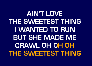 AIN'T LOVE
THE SWEETEST THING
I WANTED TO RUN
BUT SHE MADE ME
CRAWL 0H 0H 0H
THE SWEETEST THING