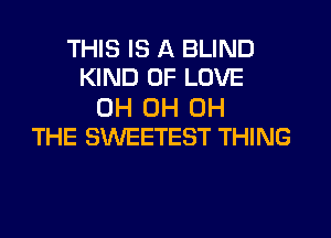 THIS IS A BLIND
KIND OF LOVE

0H 0H 0H
THE SWEETEST THING