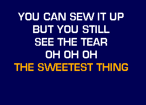 YOU CAN SEW IT UP
BUT YOU STILL
SEE THE TEAR

0H 0H 0H
THE SWEETEST THING