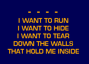I WANT TO RUN
I WANT TO HIDE
I WANT TO TEAR
DOWN THE WALLS
THAT HOLD ME INSIDE