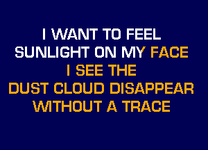 I WANT TO FEEL
SUNLIGHT ON MY FACE
I SEE THE
DUST CLOUD DISAPPEAR
WITHOUT A TRACE