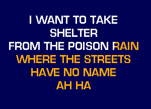 I WANT TO TAKE
SHELTER
FROM THE POISON RAIN
WHERE THE STREETS
HAVE NO NAME
AH HA