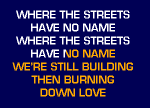 WHERE THE STREETS
HAVE NO NAME
WHERE THE STREETS
HAVE NO NAME
WERE STILL BUILDING
THEN BURNING
DOWN LOVE