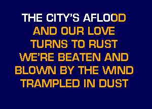 THE CITY'S AFLOOD
AND OUR LOVE
TURNS TO RUST

WE'RE BEATEN AND

BLOWN BY THE WND

TRAMPLED IN DUST
