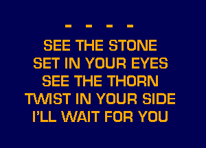 SEE THE STONE
SET IN YOUR EYES
SEE THE THORN
MST IN YOUR SIDE
I'LL WAIT FOR YOU