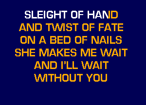 SLEIGHT 0F HAND
AND TWIST 0F FATE
ON A BED 0F NAILS

SHE MAKES ME WAIT
AND I'LL WAIT
WITHOUT YOU