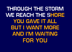THROUGH THE STORM
WE REACH THE SHORE
YOU GAVE IT ALL
BUT I WANT MORE
AND I'M WAITING

FOR YOU