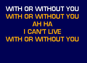 WITH OR WITHOUT YOU
WITH OR WITHOUT YOU
AH HA
I CAN'T LIVE
WITH OR WITHOUT YOU