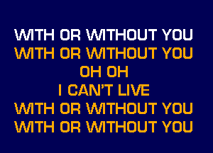 WITH OR WITHOUT YOU
WITH OR WITHOUT YOU
0H OH
I CAN'T LIVE
WITH OR WITHOUT YOU
WITH OR WITHOUT YOU