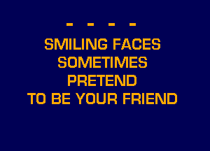 SMILING FACES
SOMETIMES
PRETEND
TO BE YOUR FRIEND