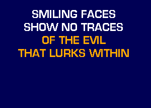 SMILING FACES
SHOW N0 TRACES
OF THE EVIL
THAT LURKS WITHIN