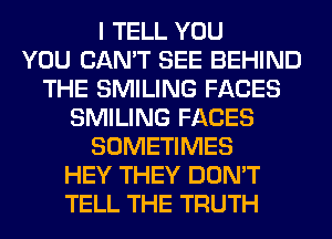 I TELL YOU
YOU CAN'T SEE BEHIND
THE SMILING FACES
SMILING FACES
SOMETIMES
HEY THEY DON'T
TELL THE TRUTH