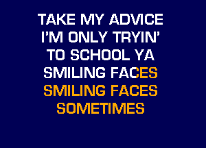 TAKE MY ADVICE
I'M ONLY TRYIN'
TO SCHOOL YA
SMILING FACES
SMILING FACES
SOMETIMES

g